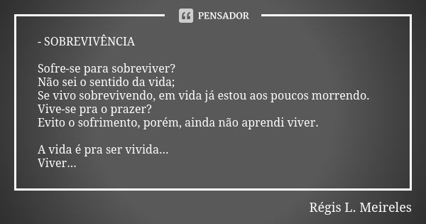 - SOBREVIVÊNCIA Sofre-se para sobreviver? Não sei o sentido da vida; Se vivo sobrevivendo, em vida já estou aos poucos morrendo. Vive-se pra o prazer? Evito o s... Frase de Regis L. Meireles.