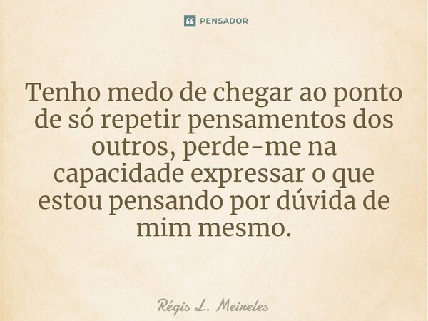 ⁠Tenho medo de chegar ao ponto de só repetir pensamentos dos outros, perde-me na capacidade expressar o que estou pensando por dúvida de mim mesmo.... Frase de Régis L. Meireles.