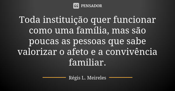 Toda instituição quer funcionar como uma família, mas são poucas as pessoas que sabe valorizar o afeto e a convivência familiar.... Frase de Régis L. Meireles.