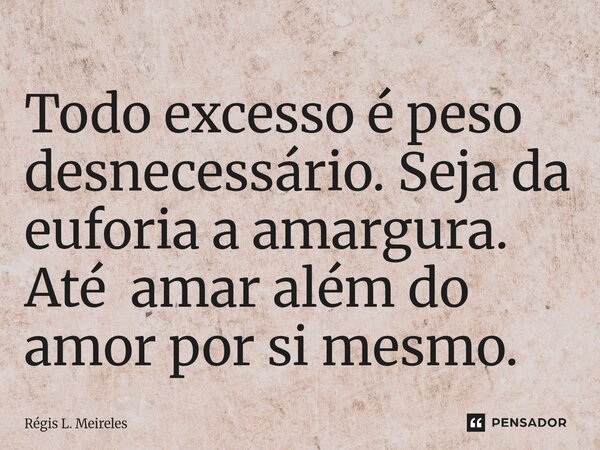 ⁠Todo excesso é peso desnecessário. Seja da euforia a amargura. Até amar além do amor por si mesmo.... Frase de Régis L. Meireles.