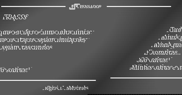 - TRAÇOS Tudo que eu faço é uma obra única: Ainda que os traços sejam imitações; Ainda que sejam rascunhos E sombras... São obras! Minhas obras e não sobras!... Frase de Regis L. Meireles.