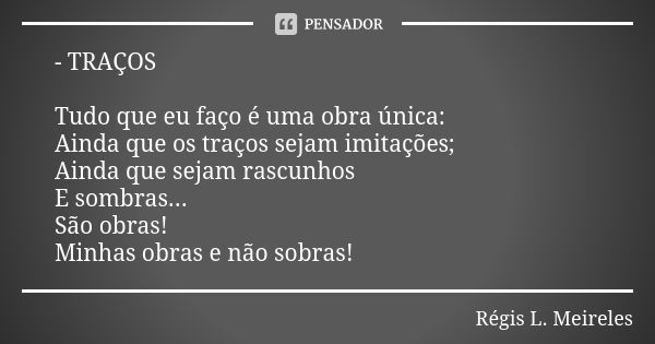 - TRAÇOS Tudo que eu faço é uma obra única: Ainda que os traços sejam imitações; Ainda que sejam rascunhos E sombras... São obras! Minhas obras e não sobras!... Frase de Regis L. Meireles.