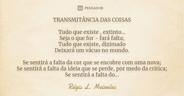 TRANSMITÂNCIA DAS COISAS Tudo que existe , extinto... Seja o que for - fará falta; Tudo que existe, dizimado Deixará um vácuo no mundo. Se sentirá a falta da co... Frase de Regis L. Meireles.