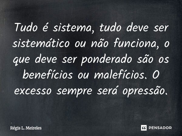 ⁠Tudo é sistema, tudo deve ser sistemático ou não funciona, o que deve ser ponderado são os benefícios ou malefícios. O excesso sempre será opressão.... Frase de Régis L. Meireles.