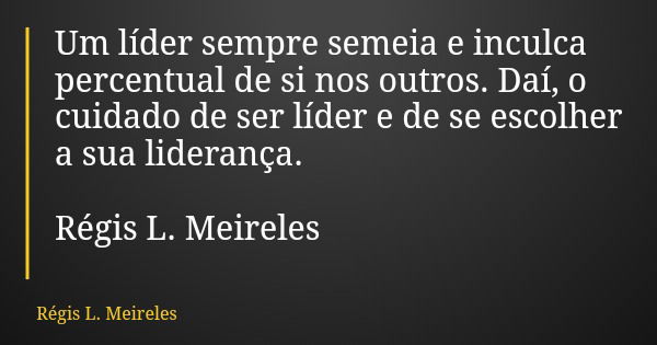 Um líder sempre semeia e inculca percentual de si nos outros. Daí, o cuidado de ser líder e de se escolher a sua liderança. Régis L. Meireles... Frase de Régis L. Meireles.