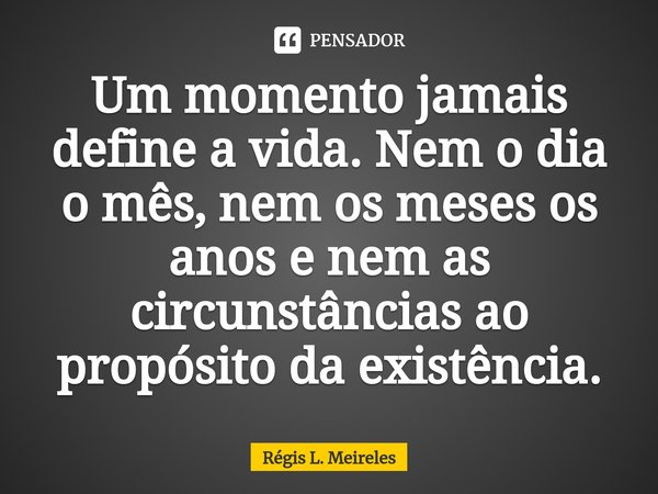 ⁠Um momento jamais define a vida. Nem o dia o mês, nem os meses os anos e nem as circunstâncias ao propósito da existência.... Frase de Régis L. Meireles.
