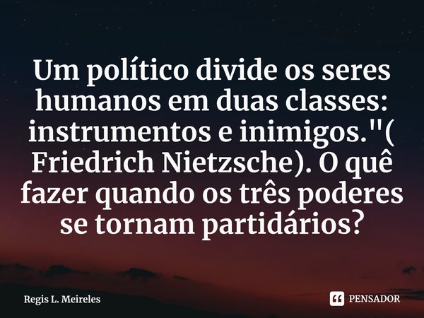 ⁠Um político divide os seres humanos em duas classes: instrumentos e inimigos."( Friedrich Nietzsche). O quê fazer quando os três poderes se tornam partidá... Frase de Regis L. Meireles.