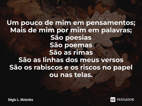 ⁠⁠Um pouco de mim em pensamentos; Mais de mim por mim em palavras; São poesias São poemas São as rimas São as linhas dos meus versos São os rabiscos e os riscos... Frase de Régis L. Meireles.
