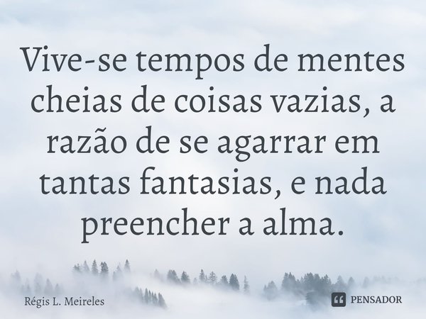 ⁠Vive-se tempos de mentes cheias de coisas vazias, a razão de se agarrar em tantas fantasias, e nada preencher a alma.... Frase de Régis L. Meireles.
