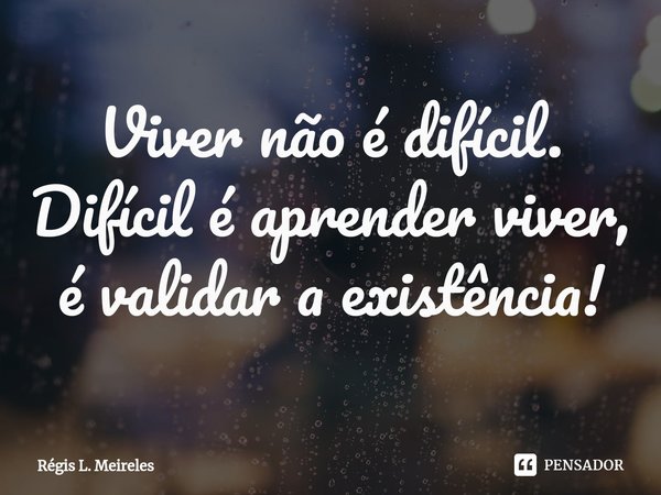 ⁠Viver não é difícil. Difícil é aprender viver, é validar a existência!... Frase de Régis L. Meireles.