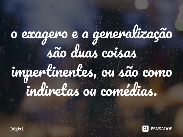 ⁠o exagero e a generalização são duas coisas impertinentes, ou são como indiretas ou comédias.... Frase de Régis L..