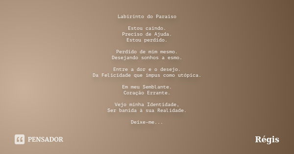 Labirinto do Paraíso Estou caindo. Preciso de Ajuda. Estou perdido. Perdido de mim mesmo. Desejando sonhos a esmo. Entre a dor e o desejo. Da Felicidade que imp... Frase de Regis.