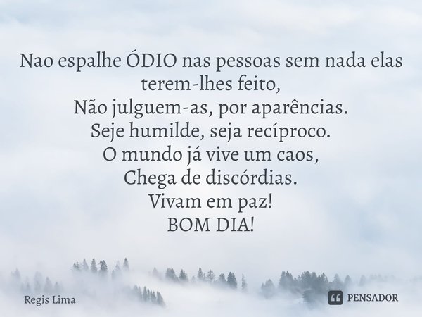 ⁠Nao espalhe ÓDIO nas pessoas sem nada elas terem-lhes feito,
Não julguem-as, por aparências.
Seje humilde, seja recíproco.
O mundo já vive um caos,
Chega de di... Frase de Regis Lima.