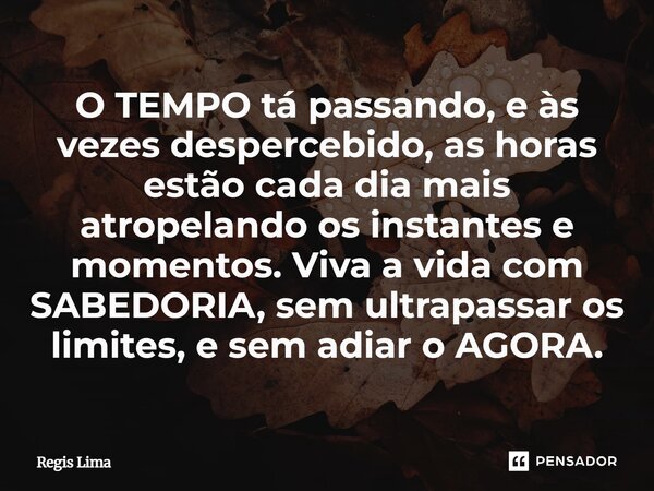 ⁠⁠O TEMPO tá passando, e às vezes despercebido, as horas estão cada dia mais atropelando os instantes e momentos. Viva a vida com SABEDORIA, sem ultrapassar os ... Frase de Regis Lima.