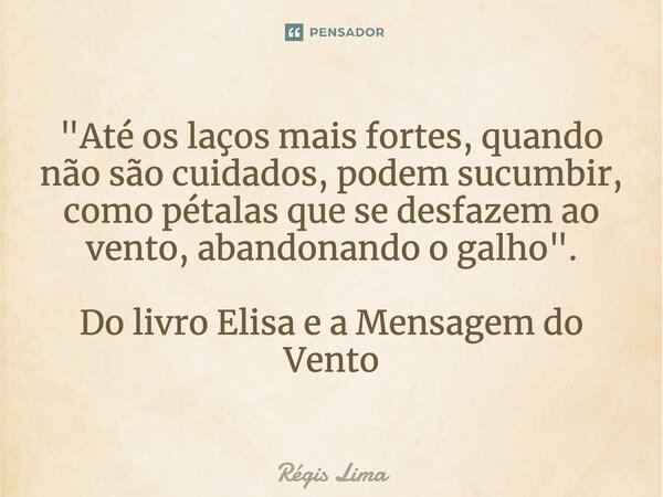 ⁠"Até os laços mais fortes, quando não são cuidados, podem sucumbir, como pétalas que se desfazem ao vento, abandonando o galho". Do livro Elisa e a M... Frase de Regis Lima.
