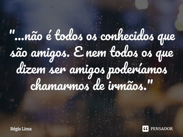 ⁠⁠"...não é todos os conhecidos que são amigos. E nem todos os que dizem ser amigos poderíamos chamarmos de irmãos."... Frase de Regis Lima.