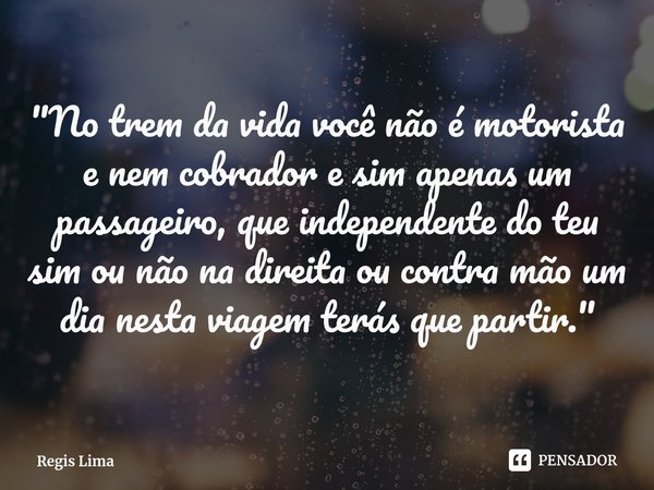 ⁠"No trem da vida você não é motorista e nem cobrador e sim apenas um passageiro, que independente do teu sim ou não na direita ou contra mão um dia nesta ... Frase de Regis Lima.