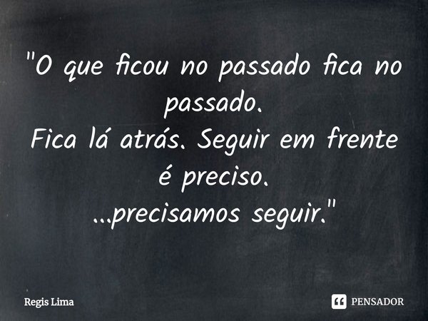 ⁠"O que ficou no passado fica no passado.
Fica lá atrás. Seguir em frente é preciso.
...precisamos seguir."... Frase de Regis Lima.