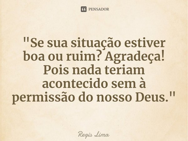 "Se sua situação estiver boa ou ruim? Agradeça!
Pois nada teriam acontecido sem à permissão do nosso Deus."... Frase de Regis Lima.