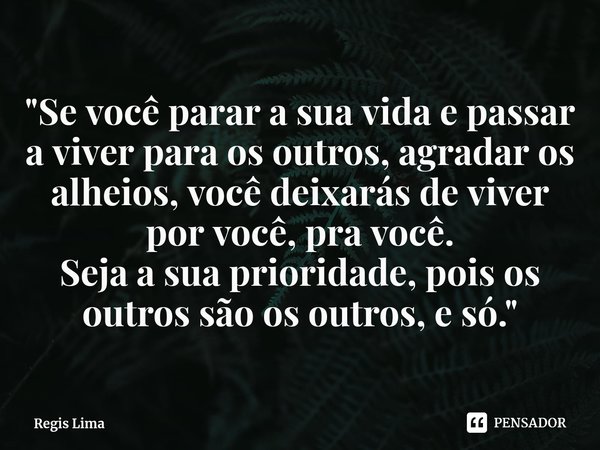 ⁠"Se você parar a sua vida e passar a viver para os outros, agradar os alheios, você deixarás de viver por você, pra você.
Seja a sua prioridade, pois os o... Frase de Regis Lima.
