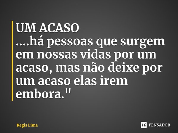 UM ACASO
....há pessoas que surgem em nossas vidas por um acaso, mas não deixe por um acaso elas irem embora."... Frase de Regis Lima.