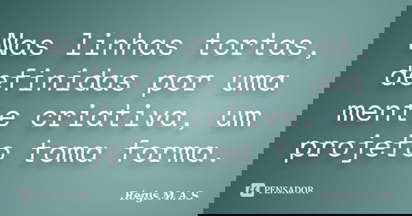 Nas linhas tortas, definidas por uma mente criativa, um projeto toma forma.... Frase de Régis M.A.S.