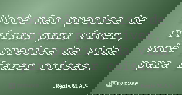 Você não precisa de coisas para viver, você precisa da vida para fazer coisas.... Frase de Régis M.A.S.