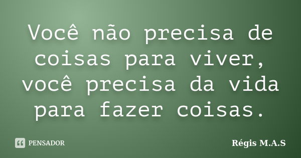 Você não precisa de coisas para viver, você precisa da vida para fazer coisas.... Frase de Régis M.A.S.