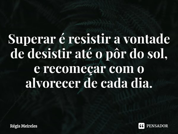 ⁠Superar é resistir a vontade de desistir até o pôr do sol, e recomeçar com o alvorecer de cada dia.... Frase de Régis Meireles.