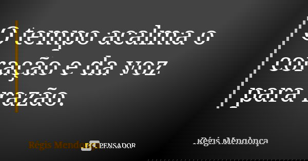 O tempo acalma o coração e da voz para razão.... Frase de Régis Mendonça.