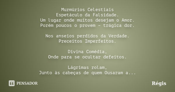 Murmúrios Celestiais Espetáculo da Falsidade. Um lugar onde muitos desejam o Amor. Porém poucos o provem – trágica dor. Nos anseios perdidos da Verdade. Preceit... Frase de Régis.