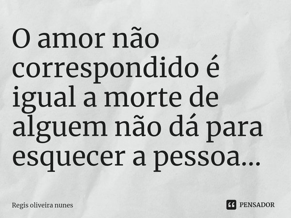 ⁠O amor não correspondido é igual a morte de alguem não dá para esquecer a pessoa...... Frase de Regis oliveira nunes.