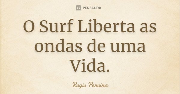 O Surf Liberta as ondas de uma Vida.... Frase de Regis Pereira.