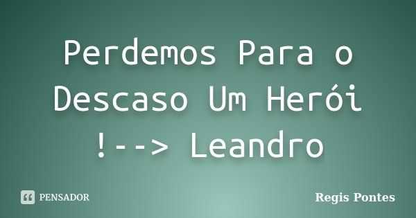 Perdemos Para o Descaso Um Herói !--> Leandro... Frase de Regis Pontes.
