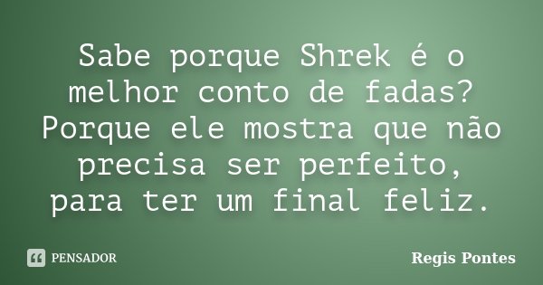 Sabe porque Shrek é o melhor conto de fadas? Porque ele mostra que não precisa ser perfeito, para ter um final feliz.... Frase de Regis Pontes.