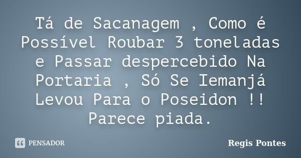 Tá de Sacanagem , Como é Possível Roubar 3 toneladas e Passar despercebido Na Portaria , Só Se Iemanjá Levou Para o Poseidon !! Parece piada.... Frase de Regis Pontes.