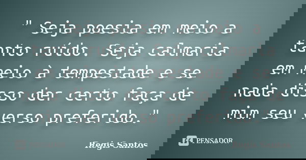 " Seja poesia em meio a tanto ruído. Seja calmaria em meio à tempestade e se nada disso der certo faça de mim seu verso preferido."... Frase de Régis Santos.