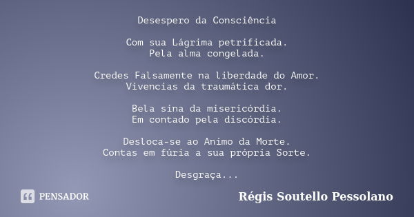 Desespero da Consciência Com sua Lágrima petrificada. Pela alma congelada. Credes Falsamente na liberdade do Amor. Vivencias da traumática dor. Bela sina da mis... Frase de Régis Soutello Pessolano.