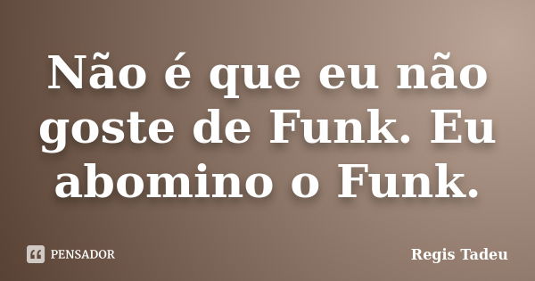 Não é que eu não goste de Funk. Eu abomino o Funk.... Frase de Regis Tadeu.