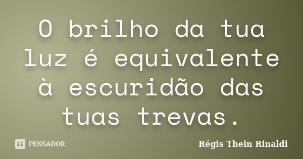 O brilho da tua luz é equivalente à escuridão das tuas trevas.... Frase de Régis Thein Rinaldi.