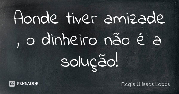 Aonde tiver amizade , o dinheiro não é a solução!... Frase de Régis Ulisses Lopes.