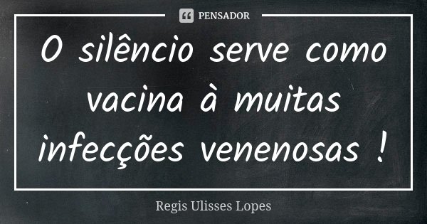 O silêncio serve como vacina à muitas infecções venenosas !... Frase de Régis Ulisses Lopes.