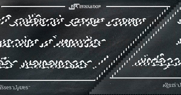 O silêncio serve como vacina à muitas infecções venenosas !... Frase de Régis Ulisses Lopes.