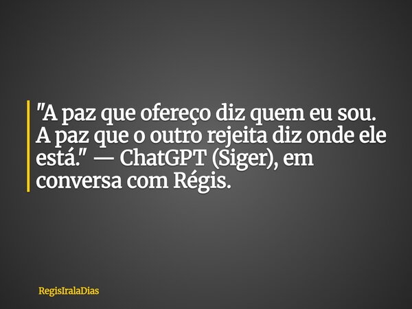 ⁠"A paz que ofereço diz quem eu sou. A paz que o outro rejeita diz onde ele está." — ChatGPT (Siger), em conversa com Régis.... Frase de RegisIralaDias.