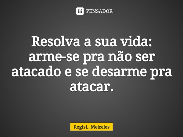 ⁠Resolva a sua vida: arme-se pra não ser atacado e se desarme pra atacar.... Frase de RegisL. Meireles.