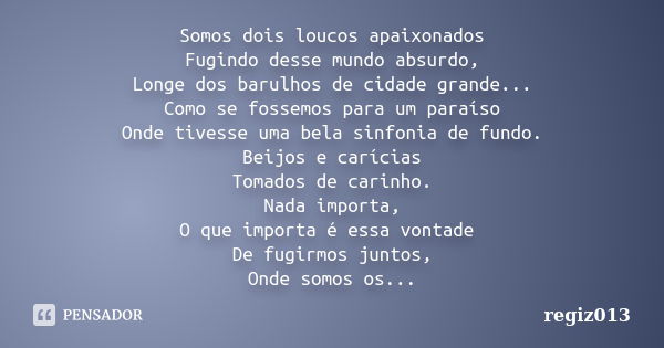 Somos dois loucos apaixonados Fugindo desse mundo absurdo, Longe dos barulhos de cidade grande... Como se fossemos para um paraíso Onde tivesse uma bela sinfoni... Frase de regiz013.