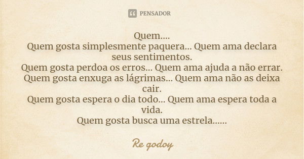 Quem.... Quem gosta simplesmente paquera... Quem ama declara seus sentimentos. Quem gosta perdoa os erros... Quem ama ajuda a não errar. Quem gosta enxuga as lá... Frase de Re godoy.