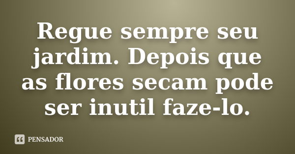 Regue sempre seu jardim. Depois que as flores secam pode ser inutil faze-lo.