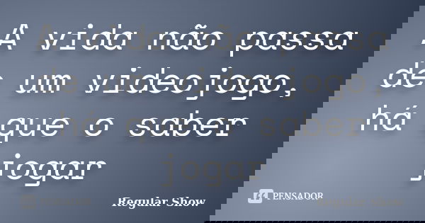A vida não passa de um videojogo, há que o saber jogar... Frase de Regular Show.
