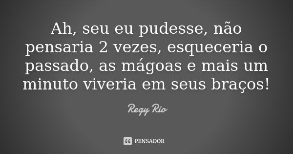 Ah, seu eu pudesse, não pensaria 2 vezes, esqueceria o passado, as mágoas e mais um minuto viveria em seus braços!... Frase de Regy Rio.